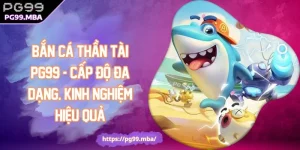 Bắn Cá Thần Tài PG99 - Cấp Độ Đa Dạng, Kinh Nghiệm Hiệu Quả