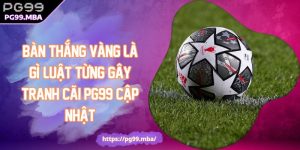 Bàn Thắng Vàng Là Gì? Luật Từng Gây Tranh Cãi PG99 Cập Nhật